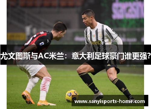 尤文图斯与AC米兰：意大利足球豪门谁更强？