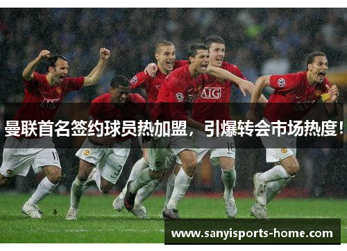 曼联首名签约球员热加盟，引爆转会市场热度！