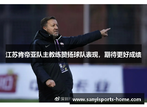 江苏肯帝亚队主教练赞扬球队表现，期待更好成绩