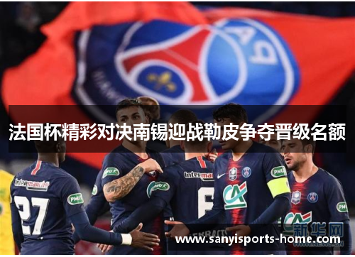 法国杯精彩对决南锡迎战勒皮争夺晋级名额