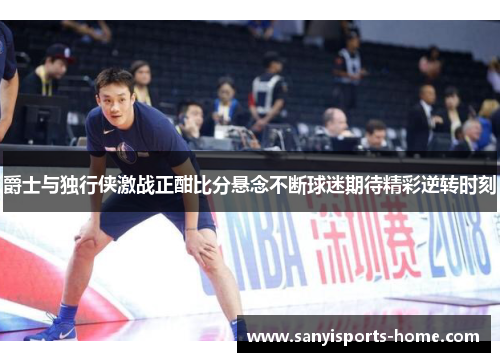 爵士与独行侠激战正酣比分悬念不断球迷期待精彩逆转时刻